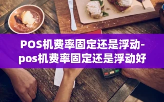 重庆POS机费率固定还是浮动-pos机费率固定还是浮动好