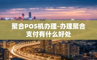 重庆聚合POS机办理-办理聚合支付有什么好处