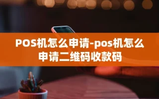 重庆POS机怎么申请-pos机怎么申请二维码收款码