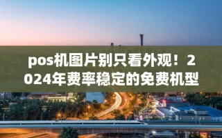 海口市pos机图片别只看外观！2024年费率稳定的免费机型仅这3款值得选