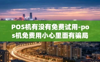 重庆POS机有没有免费试用-pos机免费用小心里面有骗局