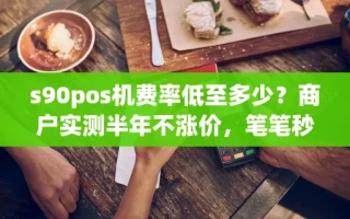 海口市s90pos机费率低至多少？商户实测半年不涨价，笔笔秒到账