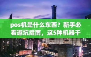海口市pos机是什么东西？新手必看避坑指南，这5种机器千万别碰
