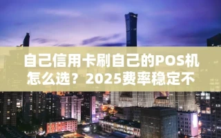 海口市自己信用卡刷自己的POS机怎么选？2025费率稳定不跳码的机器推荐