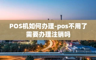 重庆POS机如何办理-pos不用了需要办理注销吗