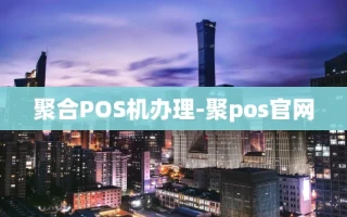 重庆聚合POS机办理-聚pos官网