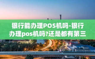 重庆银行能办理POS机吗-银行办理pos机吗?还是都有第三方