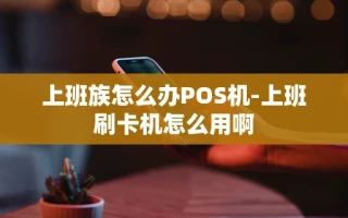 重庆上班族怎么办POS机-上班刷卡机怎么用啊