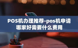 重庆POS机办理推荐-pos机申请哪家好需要什么费用