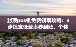 海口市封顶pos机免费领取攻略：3步搞定低费率秒到账，个体商户必看