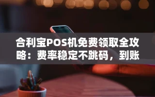 海口市合利宝POS机免费领取全攻略：费率稳定不跳码，到账快人一步