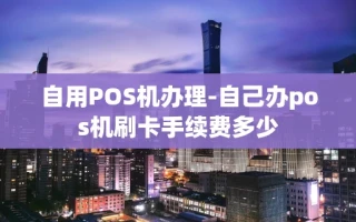 重庆自用POS机办理-自己办pos机刷卡手续费多少