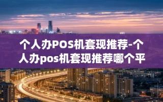 重庆个人办POS机套现推荐-个人办pos机套现推荐哪个平台
