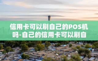 重庆信用卡可以刷自己的POS机吗-自己的信用卡可以刷自己的二维码吗