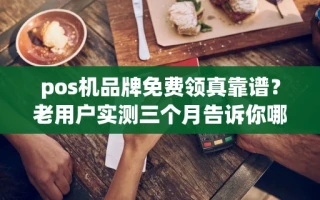 海口市pos机品牌免费领真靠谱？老用户实测三个月告诉你哪些能稳定刷不涨价