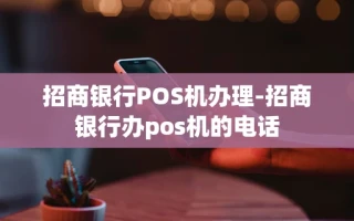 重庆招商银行POS机办理-招商银行办pos机的电话