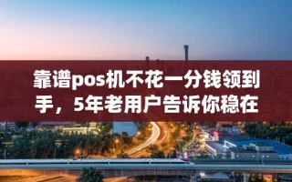 海口市靠谱pos机不花一分钱领到手，5年老用户告诉你稳在哪里