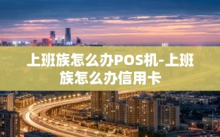 重庆上班族怎么办POS机-上班族怎么办信用卡