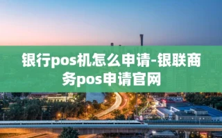 重庆银行pos机怎么申请-银联商务pos申请官网