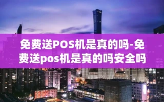 重庆免费送POS机是真的吗-免费送pos机是真的吗安全吗