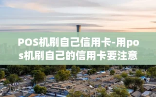 重庆POS机刷自己信用卡-用pos机刷自己的信用卡要注意什么事项