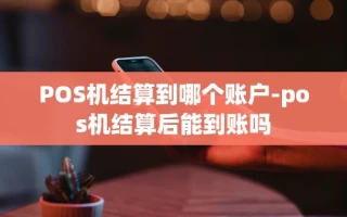 重庆POS机结算到哪个账户-pos机结算后能到账吗