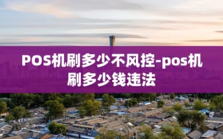 重庆POS机刷多少不风控-pos机刷多少钱违法