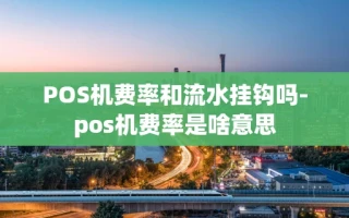重庆POS机费率和流水挂钩吗-pos机费率是啥意思
