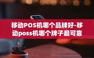 重庆移动POS机哪个品牌好-移动poss机哪个牌子最可靠