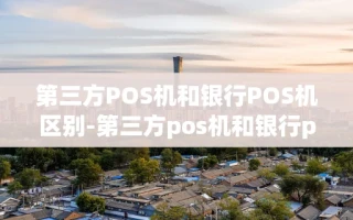 重庆第三方POS机和银行POS机区别-第三方pos机和银行pos机区别大吗