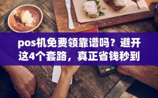海口市pos机免费领靠谱吗？避开这4个套路，真正省钱秒到账