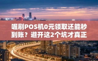海口市喔刷POS机0元领取还能秒到账？避开这2个坑才真正省钱