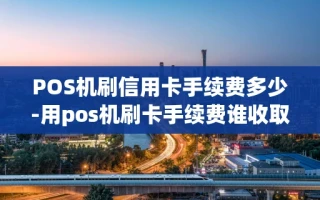 重庆POS机刷信用卡手续费多少-用pos机刷卡手续费谁收取?