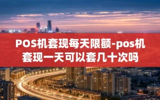 重庆POS机套现每天限额-pos机套现一天可以套几十次吗