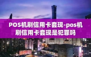 重庆POS机刷信用卡套现-pos机刷信用卡套现是犯罪吗