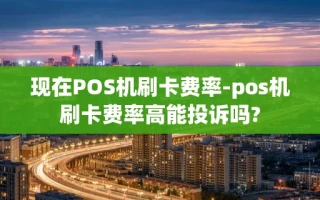重庆现在POS机刷卡费率-pos机刷卡费率高能投诉吗?