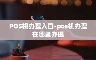 重庆POS机办理入口-pos机办理在哪里办理