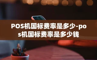 重庆POS机国标费率是多少-pos机国标费率是多少钱
