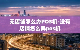 重庆无店铺怎么办POS机-没有店铺怎么弄pos机