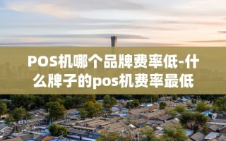 重庆POS机哪个品牌费率低-什么牌子的pos机费率最低