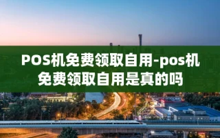 重庆POS机免费领取自用-pos机免费领取自用是真的吗