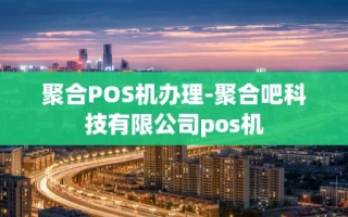 重庆聚合POS机办理-聚合吧科技有限公司pos机
