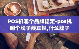 重庆POS机哪个品牌稳定-pos机哪个牌子最正规,什么牌子好