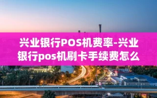 重庆兴业银行POS机费率-兴业银行pos机刷卡手续费怎么算