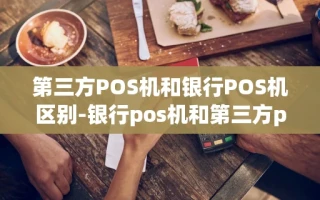 重庆第三方POS机和银行POS机区别-银行pos机和第三方pos机哪个好?