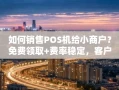 重庆如何销售POS机给小商户？免费领取+费率稳定，客户转化率翻倍的实战方法