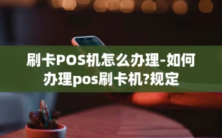重庆刷卡POS机怎么办理-如何办理pos刷卡机?规定