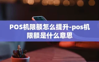 重庆POS机限额怎么提升-pos机限额是什么意思