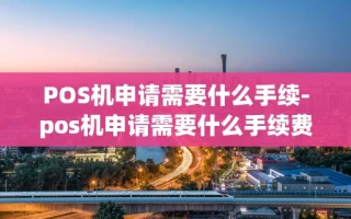 重庆POS机申请需要什么手续-pos机申请需要什么手续费