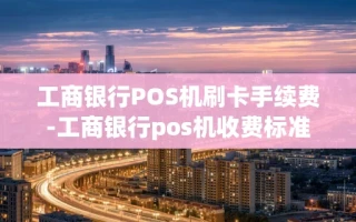 重庆工商银行POS机刷卡手续费-工商银行pos机收费标准